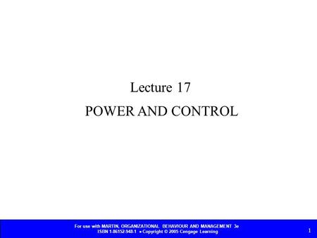 For use with MARTIN, ORGANIZATIONAL BEHAVIOUR AND MANAGEMENT 3e ISBN 1-86152-948-1  Copyright © 2005 Cengage Learning 1 POWER AND CONTROL Lecture 17.