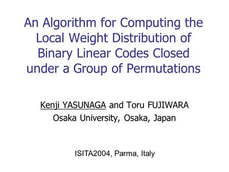 An Algorithm for Computing the Local Weight Distribution of Binary Linear Codes Closed under a Group of Permutations Kenji YASUNAGA and Toru FUJIWARA Osaka.