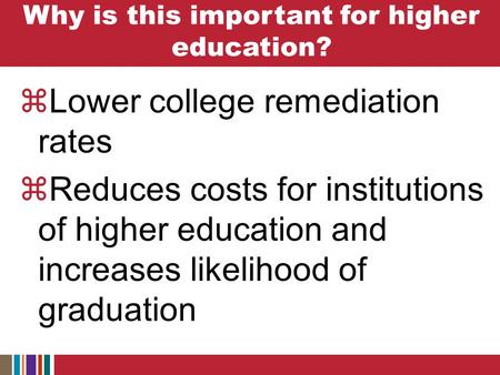 Why is this important for higher education?  Lower college remediation rates  Reduces costs for institutions of higher education and increases likelihood.