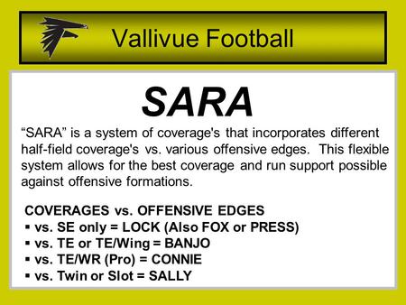 Vallivue Football SARA “SARA” is a system of coverage's that incorporates different half-field coverage's vs. various offensive edges. This flexible system.