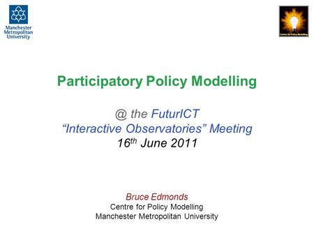 Participatory Policy the FuturICT “Interactive Observatories” Meeting 16 th June 2011 Bruce Edmonds Centre for Policy Modelling Manchester.