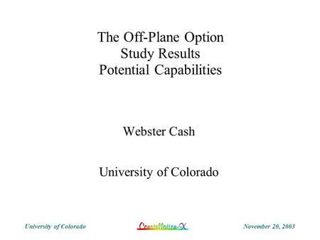 November 20, 2003University of Colorado The Off-Plane Option Study Results Potential Capabilities Webster Cash University of Colorado.
