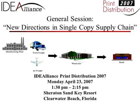 General Session: “New Directions in Single Copy Supply Chain” IDEAlliance Print Distribution 2007 Monday April 23, 2007 1:30 pm – 2:15 pm Sheraton Sand.
