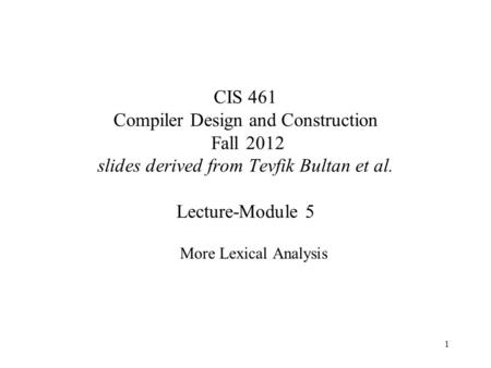 1 CIS 461 Compiler Design and Construction Fall 2012 slides derived from Tevfik Bultan et al. Lecture-Module 5 More Lexical Analysis.