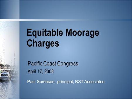 Equitable Moorage Charges Pacific Coast Congress April 17, 2008 Paul Sorensen, principal, BST Associates.