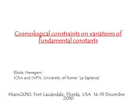 Eloisa Menegoni ICRA and INFN, University of Rome “La Sapienza” Cosmological constraints on variations of fundamental constants Miami2010, Fort Lauderdale,