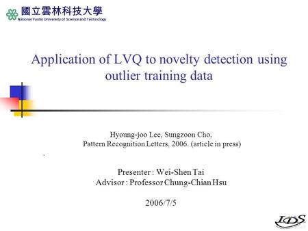 國立雲林科技大學 National Yunlin University of Science and Technology Application of LVQ to novelty detection using outlier training data Hyoung-joo Lee, Sungzoon.