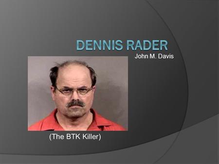 John M. Davis (The BTK Killer). Background  Born in Pittsburg, Kansas  Spent four years in US Air Force  Graduated from Wichita State University with.