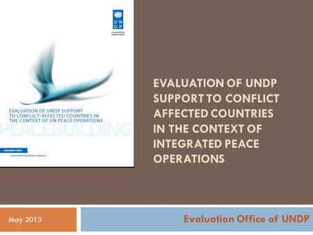 EVALUATION OF UNDP SUPPORT TO CONFLICT AFFECTED COUNTRIES IN THE CONTEXT OF INTEGRATED PEACE OPERATIONS Evaluation Office of UNDP May 2013.