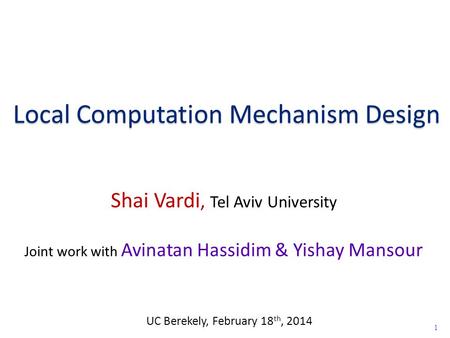 1 Local Computation Mechanism Design Shai Vardi, Tel Aviv University Joint work with Avinatan Hassidim & Yishay Mansour UC Berekely, February 18 th, 2014.