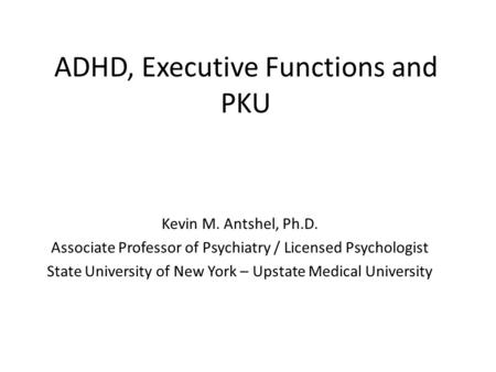 ADHD, Executive Functions and PKU Kevin M. Antshel, Ph.D. Associate Professor of Psychiatry / Licensed Psychologist State University of New York – Upstate.