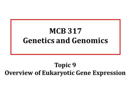 MCB 317 Genetics and Genomics Topic 9 Overview of Eukaryotic Gene Expression.