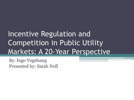 Incentive Regulation and Competition in Public Utility Markets: A 20-Year Perspective By: Ingo Vogelsang Presented by: Sarah Noll.