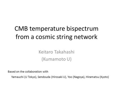 CMB temperature bispectrum from a cosmic string network Keitaro Takahashi (Kumamoto U) Based on the collaboration with Yamauchi (U Tokyo), Sendouda (Hirosaki.