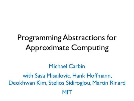 Programming Abstractions for Approximate Computing Michael Carbin with Sasa Misailovic, Hank Hoffmann, Deokhwan Kim, Stelios Sidiroglou, Martin Rinard.