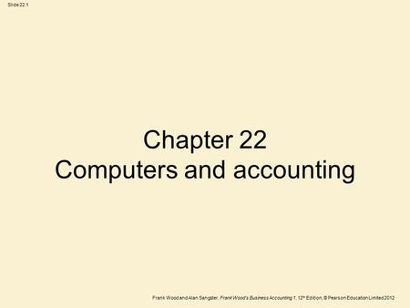 Frank Wood and Alan Sangster, Frank Wood’s Business Accounting 1, 12 th Edition, © Pearson Education Limited 2012 Slide 22.1 Chapter 22 Computers and accounting.