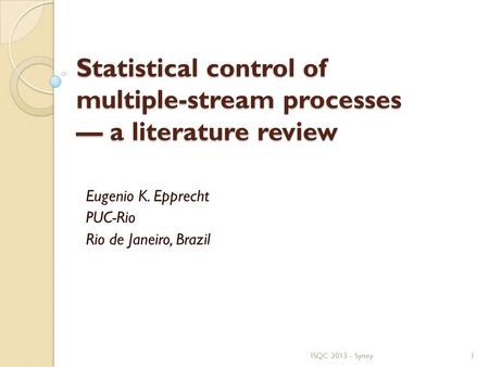 Statistical control of multiple-stream processes — a literature review Eugenio K. Epprecht PUC-Rio Rio de Janeiro, Brazil ISQC 2013 - Syney1.
