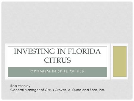OPTIMISM IN SPITE OF HLB INVESTING IN FLORIDA CITRUS Rob Atchley General Manager of Citrus Groves, A. Duda and Sons, Inc.