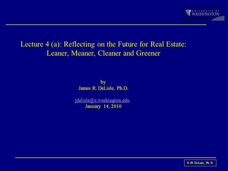 © JR DeLisle, Ph. D. Lecture 4 (a): Reflecting on the Future for Real Estate: Leaner, Meaner, Cleaner and Greener by James R. DeLisle, Ph.D.