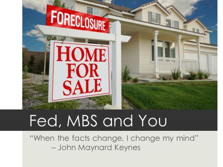 Fed, MBS and You “When the facts change, I change my mind” – John Maynard Keynes.