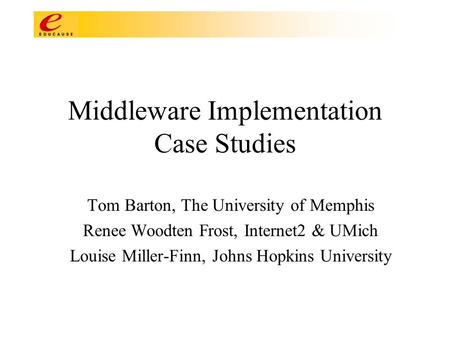 Middleware Implementation Case Studies Tom Barton, The University of Memphis Renee Woodten Frost, Internet2 & UMich Louise Miller-Finn, Johns Hopkins University.