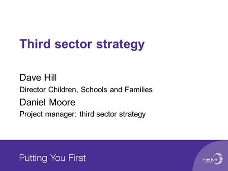 Third sector strategy Dave Hill Director Children, Schools and Families Daniel Moore Project manager: third sector strategy.