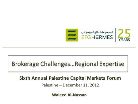 Brokerage Challenges…Regional Expertise Sixth Annual Palestine Capital Markets Forum Palestine – December 11, 2012 Waleed Al-Nassan.