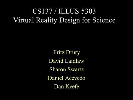 CS137 / ILLUS 5303 Virtual Reality Design for Science Fritz Drury David Laidlaw Sharon Swartz Daniel Acevedo Dan Keefe.