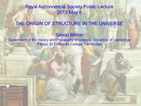 Royal Astronomical Society Public Lecture 2012 May 8 THE ORIGIN OF STRUCTURE IN THE UNIVERSE Simon Mitton Department of the History and Philosophy of Science,