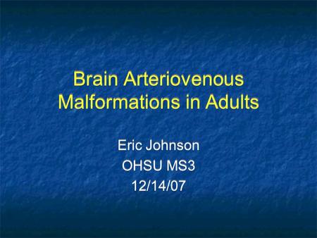 Brain Arteriovenous Malformations in Adults Eric Johnson OHSU MS3 12/14/07 Eric Johnson OHSU MS3 12/14/07.