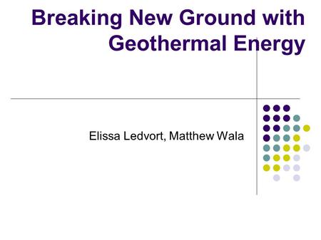 Breaking New Ground with Geothermal Energy Elissa Ledvort, Matthew Wala.