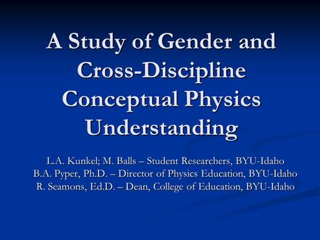 A Study of Gender and Cross-Discipline Conceptual Physics Understanding L.A. Kunkel; M. Balls – Student Researchers, BYU-Idaho B.A. Pyper, Ph.D. – Director.