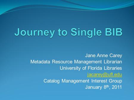 Jane Anne Carey Metadata Resource Management Librarian University of Florida Libraries Catalog Management Interest Group January 8 th,