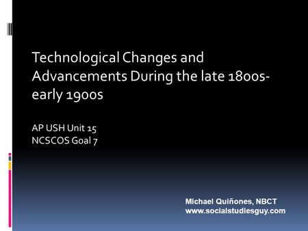 Technological Changes and Advancements During the late 1800s- early 1900s AP USH Unit 15 NCSCOS Goal 7 Michael Quiñones, NBCT www.socialstudiesguy.com.