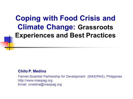 Coping with Food Crisis and Climate Change: Grassroots Experiences and Best Practices Chito P. Medina Farmer-Scientist Partnership for Development (MASIPAG),