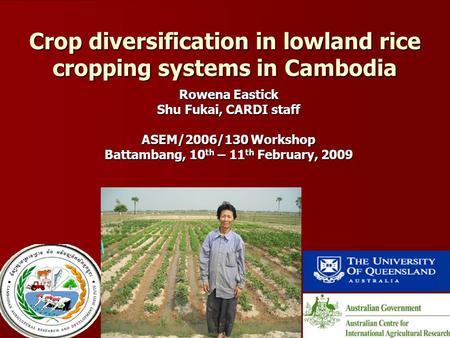 Crop Diversification in Cambodia Crop diversification in lowland rice cropping systems in Cambodia Rowena Eastick Shu Fukai, CARDI staff ASEM/2006/130.