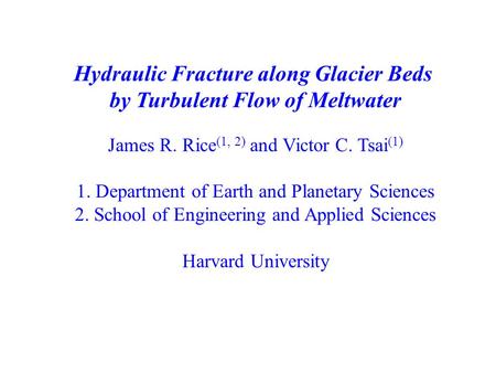 Hydraulic Fracture along Glacier Beds by Turbulent Flow of Meltwater James R. Rice (1, 2) and Victor C. Tsai (1) 1. Department of Earth and Planetary Sciences.