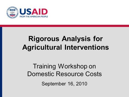 Rigorous Analysis for Agricultural Interventions Training Workshop on Domestic Resource Costs September 16, 2010.