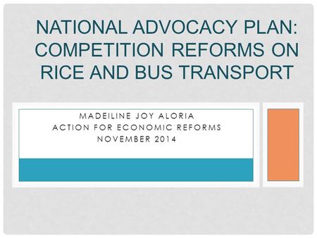 MADEILINE JOY ALORIA ACTION FOR ECONOMIC REFORMS NOVEMBER 2014 NATIONAL ADVOCACY PLAN: COMPETITION REFORMS ON RICE AND BUS TRANSPORT.