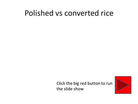 Polished vs converted rice Click the big red button to run the slide show.