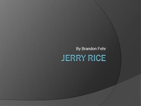 By Brandon Fehr. About Him Jerry Rice was born in Starkville, Mississippi on October 13, 1962. His dad was a mason. He was fast and could catch very well.