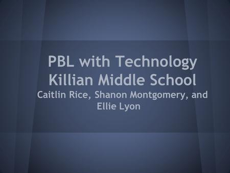 PBL with Technology Killian Middle School Caitlin Rice, Shanon Montgomery, and Ellie Lyon.