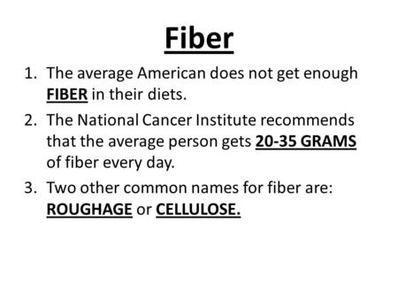Fiber 1.The average American does not get enough FIBER in their diets. 2.The National Cancer Institute recommends that the average person gets 20-35 GRAMS.