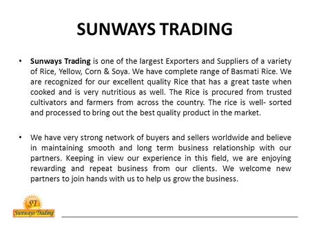 SUNWAYS TRADING Sunways Trading is one of the largest Exporters and Suppliers of a variety of Rice, Yellow, Corn & Soya. We have complete range of Basmati.