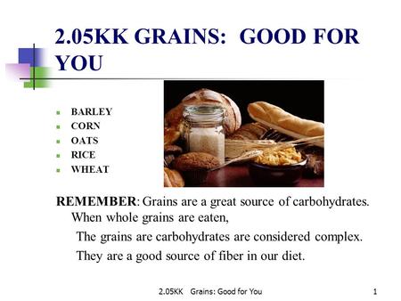 2.05KK Grains: Good for You1 2.05KK GRAINS: GOOD FOR YOU BARLEY CORN OATS RICE WHEAT REMEMBER: Grains are a great source of carbohydrates. When whole grains.