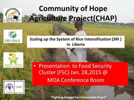 “Fighting Hunger For Sustainable Peace” Community of Hope Agriculture Project(CHAP) Scaling up the System of Rice Intensification (SRI ) in Liberia Presentation.