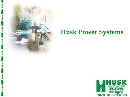 Husk Power Systems. Power to Empower Mission Husk Power Systems provides reliable, renewable and affordable electricity that wows the world – customers.