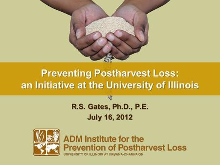 Preventing Postharvest Loss: an Initiative at the University of Illinois R.S. Gates, Ph.D., P.E. July 16, 2012.