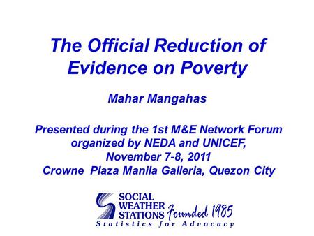 The Official Reduction of Evidence on Poverty Mahar Mangahas Presented during the 1st M&E Network Forum organized by NEDA and UNICEF, November 7-8, 2011.