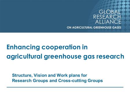 Enhancing cooperation in agricultural greenhouse gas research Structure, Vision and Work plans for Research Groups and Cross-cutting Groups.